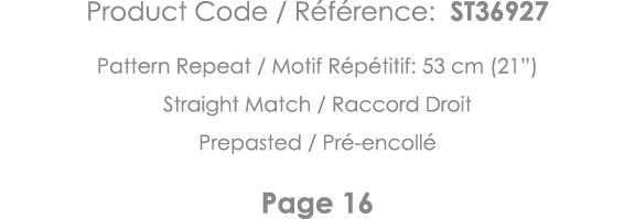 Product Code   Référence: ST36927 Pattern Repeat   Motif Répétitif: 53 cm (21 ) Straight Match   Raccord Droit Prepas   