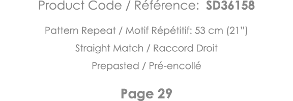 Product Code   Référence: SD36158 Pattern Repeat   Motif Répétitif: 53 cm (21 ) Straight Match   Raccord Droit Prepas   