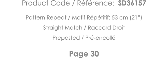 Product Code   Référence: SD36157 Pattern Repeat   Motif Répétitif: 53 cm (21 ) Straight Match   Raccord Droit Prepas   