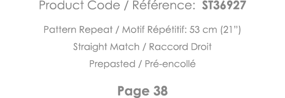 Product Code   Référence: ST36927 Pattern Repeat   Motif Répétitif: 53 cm (21 ) Straight Match   Raccord Droit Prepas   