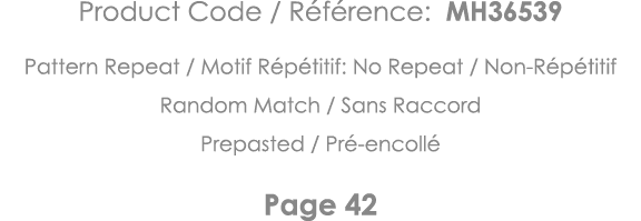 Product Code   Référence: MH36539 Pattern Repeat   Motif Répétitif: No Repeat   Non-Répétitif Random Match   Sans Rac   