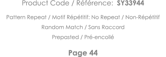 Product Code   Référence: SY33944 Pattern Repeat   Motif Répétitif: No Repeat   Non-Répétitif Random Match   Sans Rac   