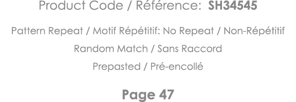 Product Code   Référence: SH34545 Pattern Repeat   Motif Répétitif: No Repeat   Non-Répétitif Random Match   Sans Rac   