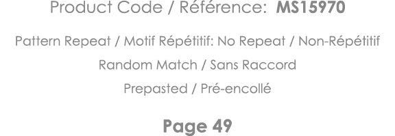 Product Code   Référence: MS15970 Pattern Repeat   Motif Répétitif: No Repeat   Non-Répétitif Random Match   Sans Rac   