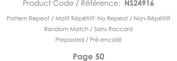 Product Code   Référence: NS24916 Pattern Repeat   Motif Répétitif: No Repeat   Non-Répétitif Random Match   Sans Rac   