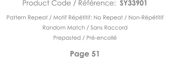 Product Code   Référence: SY33901 Pattern Repeat   Motif Répétitif: No Repeat   Non-Répétitif Random Match   Sans Rac   