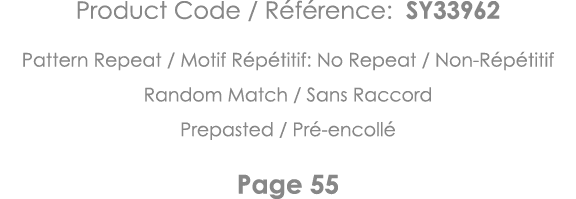 Product Code   Référence: SY33962 Pattern Repeat   Motif Répétitif: No Repeat   Non-Répétitif Random Match   Sans Rac   