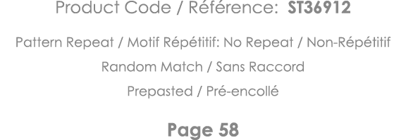 Product Code   Référence: ST36912 Pattern Repeat   Motif Répétitif: No Repeat   Non-Répétitif Random Match   Sans Rac   