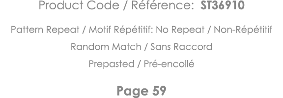 Product Code   Référence: ST36910 Pattern Repeat   Motif Répétitif: No Repeat   Non-Répétitif Random Match   Sans Rac   
