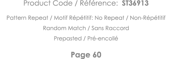 Product Code   Référence: ST36913 Pattern Repeat   Motif Répétitif: No Repeat   Non-Répétitif Random Match   Sans Rac   