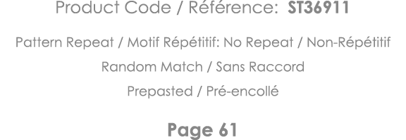 Product Code   Référence: ST36911 Pattern Repeat   Motif Répétitif: No Repeat   Non-Répétitif Random Match   Sans Rac   