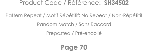 Product Code   Référence: SH34502 Pattern Repeat   Motif Répétitif: No Repeat   Non-Répétitif Random Match   Sans Rac   