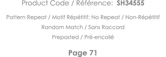 Product Code   Référence: SH34555 Pattern Repeat   Motif Répétitif: No Repeat   Non-Répétitif Random Match   Sans Rac   