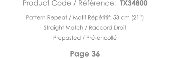 Product Code   Référence: TX34800 Pattern Repeat   Motif Répétitif: 53 cm (21 ) Straight Match   Raccord Droit Prepas   