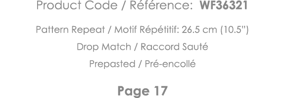 Product Code   Référence: WF36321 Pattern Repeat   Motif Répétitif: 26 5 cm (10 5 ) Drop Match   Raccord Sauté Prepas   