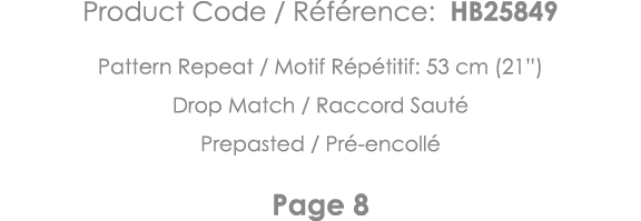 Product Code   Référence: HB25849 Pattern Repeat   Motif Répétitif: 53 cm (21 ) Drop Match   Raccord Sauté Prepasted    